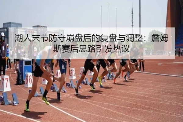 湖人末节防守崩盘后的复盘与调整：詹姆斯赛后思路引发热议